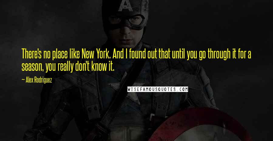 Alex Rodriguez quotes: There's no place like New York. And I found out that until you go through it for a season, you really don't know it.