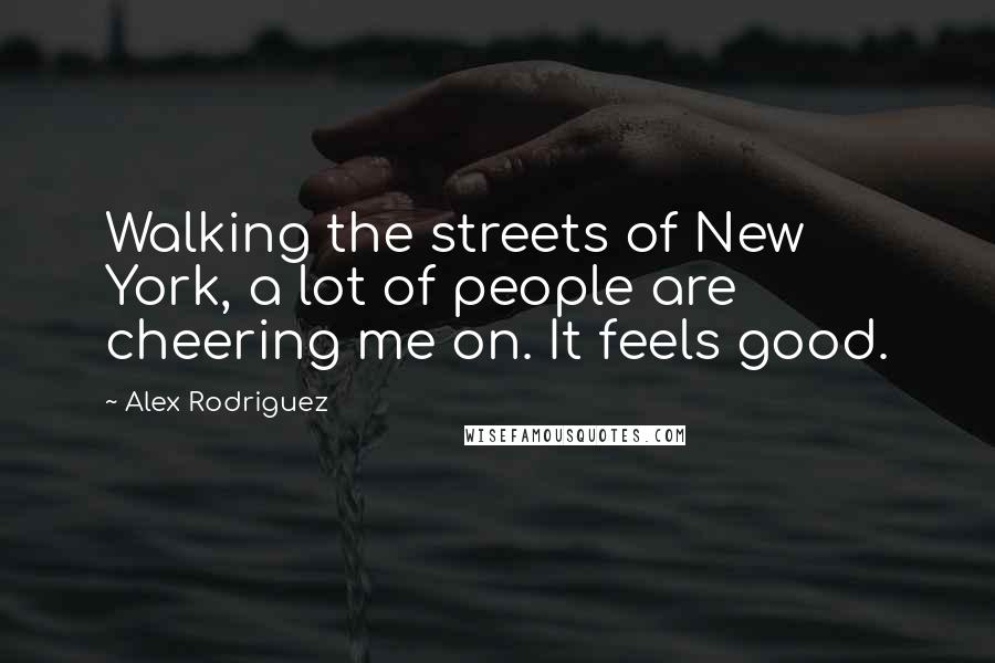 Alex Rodriguez quotes: Walking the streets of New York, a lot of people are cheering me on. It feels good.
