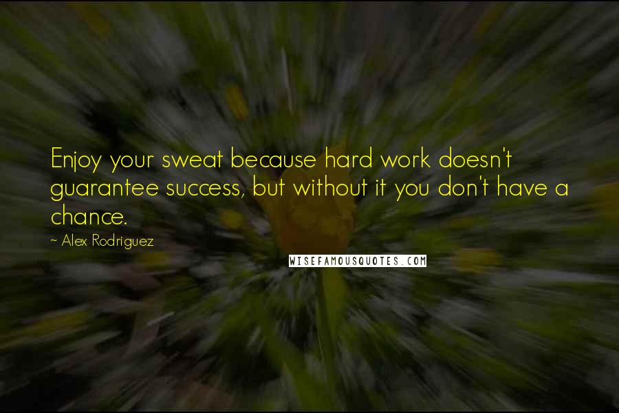 Alex Rodriguez quotes: Enjoy your sweat because hard work doesn't guarantee success, but without it you don't have a chance.