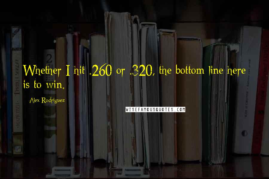 Alex Rodriguez quotes: Whether I hit .260 or .320, the bottom line here is to win.