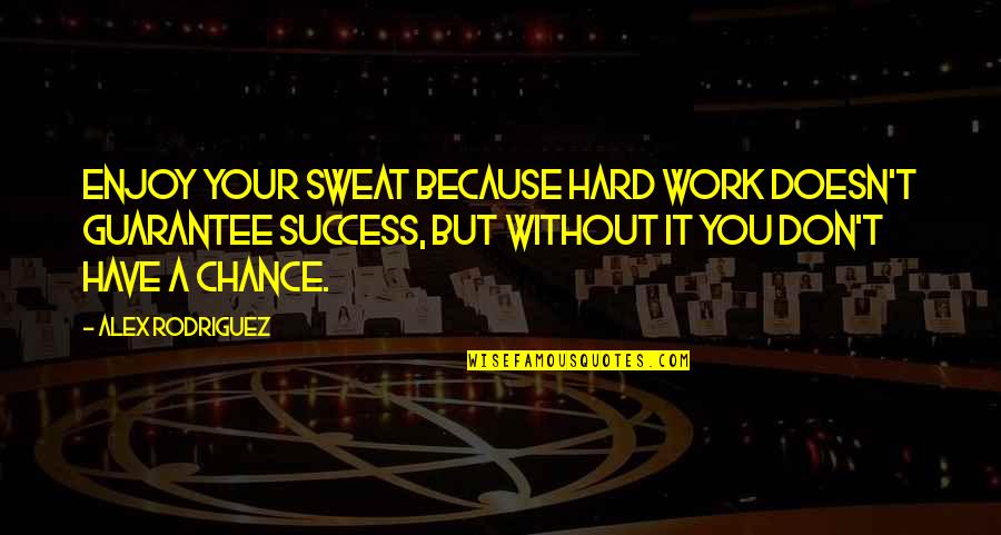 Alex Rodriguez Quotes By Alex Rodriguez: Enjoy your sweat because hard work doesn't guarantee