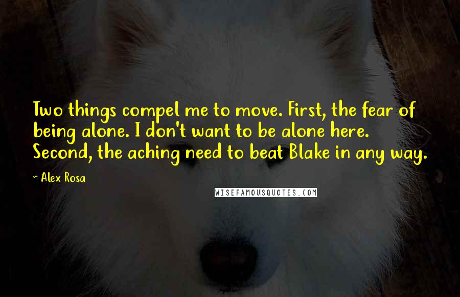 Alex Rosa quotes: Two things compel me to move. First, the fear of being alone. I don't want to be alone here. Second, the aching need to beat Blake in any way. Alex Rosa quotes: Two things compel me to move. First, the fear of being alone. I don't want to be alone here. Second, the aching need to beat Blake in any way.