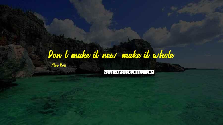 Alex Ross quotes: Don't make it new; make it whole.