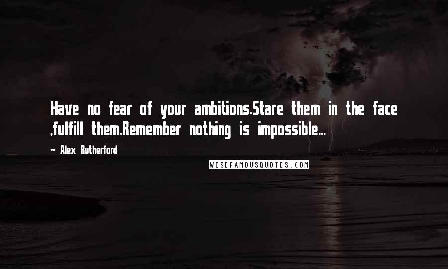 Alex Rutherford quotes: Have no fear of your ambitions.Stare them in the face ,fulfill them.Remember nothing is impossible...