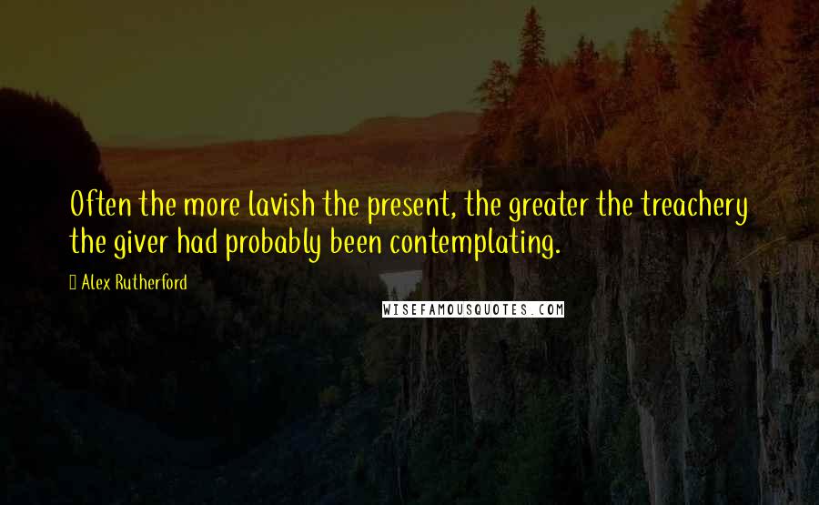 Alex Rutherford quotes: Often the more lavish the present, the greater the treachery the giver had probably been contemplating.