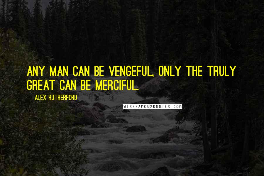 Alex Rutherford quotes: Any man can be vengeful, only the truly great can be merciful.