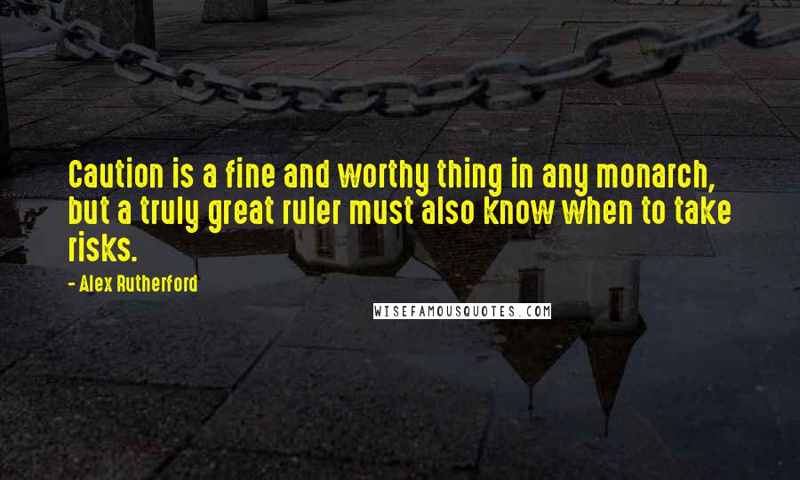 Alex Rutherford quotes: Caution is a fine and worthy thing in any monarch, but a truly great ruler must also know when to take risks.