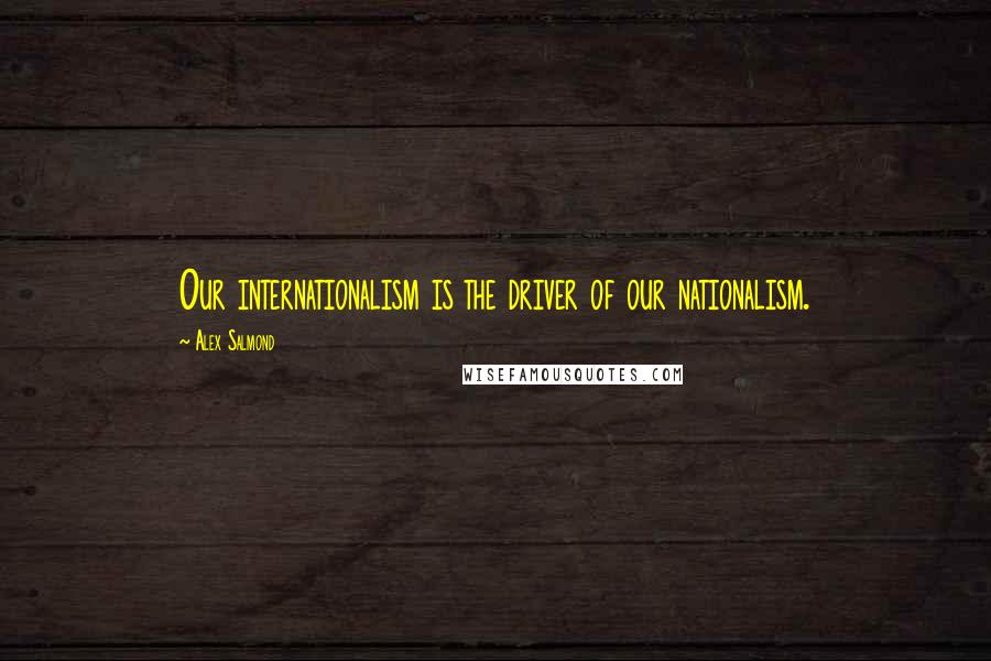 Alex Salmond quotes: Our internationalism is the driver of our nationalism.