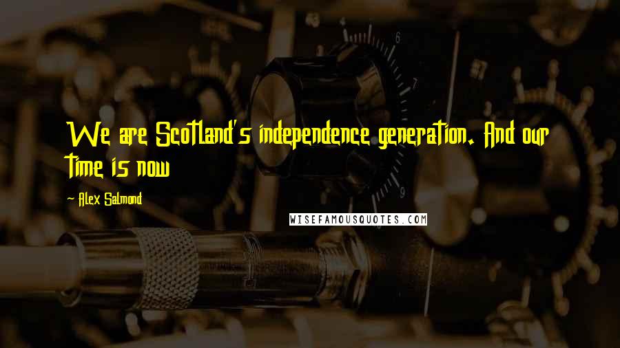 Alex Salmond quotes: We are Scotland's independence generation. And our time is now