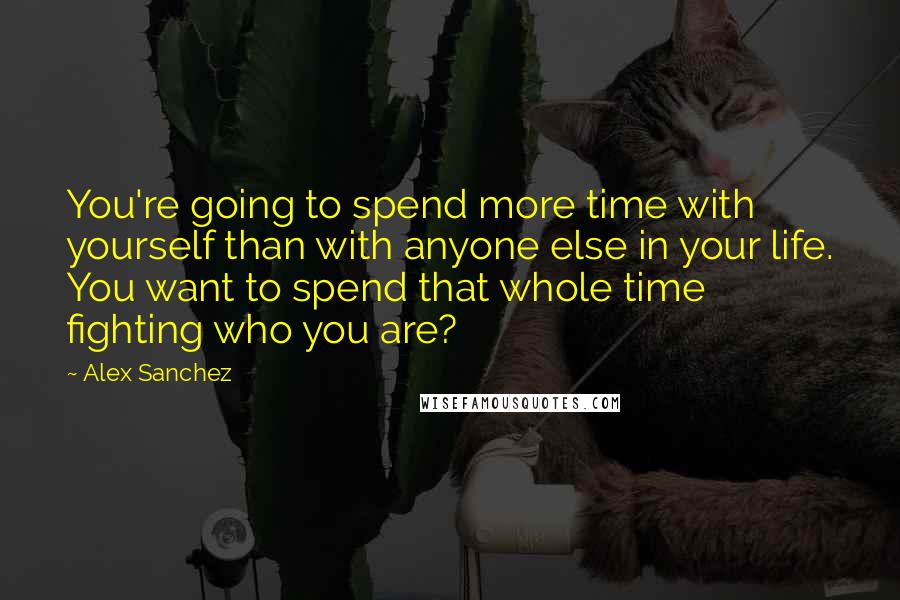 Alex Sanchez quotes: You're going to spend more time with yourself than with anyone else in your life. You want to spend that whole time fighting who you are? Alex Sanchez quotes: You're going to spend more time with yourself than with anyone else in your life. You want to spend that whole time fighting who you are?