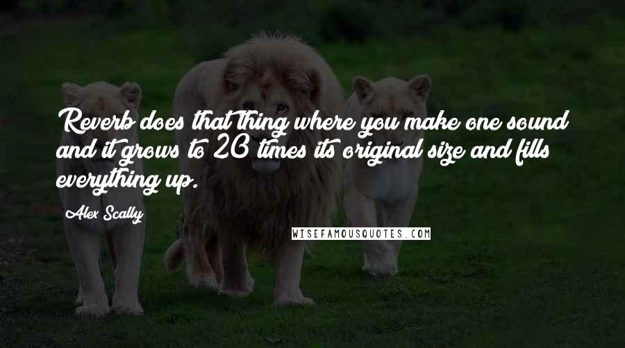 Alex Scally quotes: Reverb does that thing where you make one sound and it grows to 20 times its original size and fills everything up.
