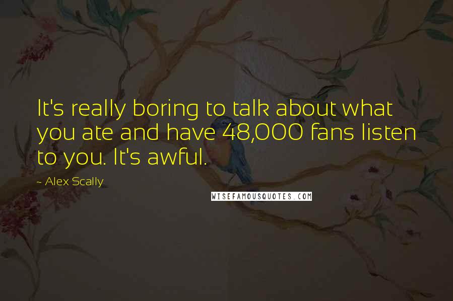 Alex Scally quotes: It's really boring to talk about what you ate and have 48,000 fans listen to you. It's awful.