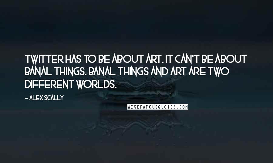 Alex Scally quotes: Twitter has to be about art. It can't be about banal things. Banal things and art are two different worlds.