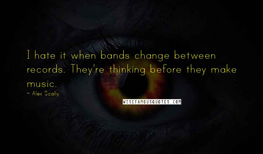 Alex Scally quotes: I hate it when bands change between records. They're thinking before they make music.