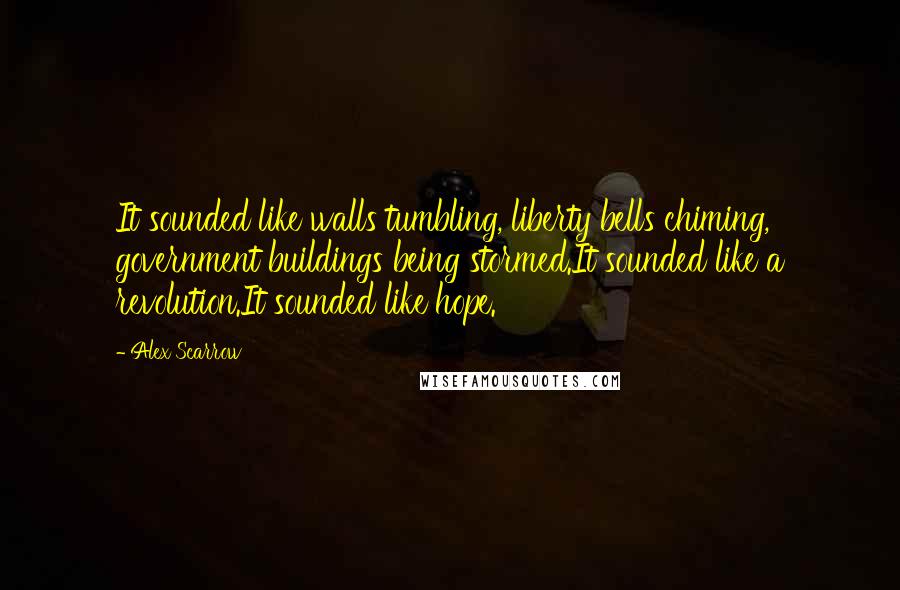 Alex Scarrow quotes: It sounded like walls tumbling, liberty bells chiming, government buildings being stormed.It sounded like a revolution.It sounded like hope.