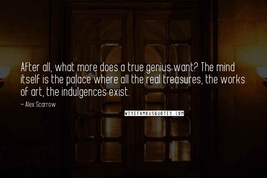 Alex Scarrow quotes: After all, what more does a true genius want? The mind itself is the palace where all the real treasures, the works of art, the indulgences exist.