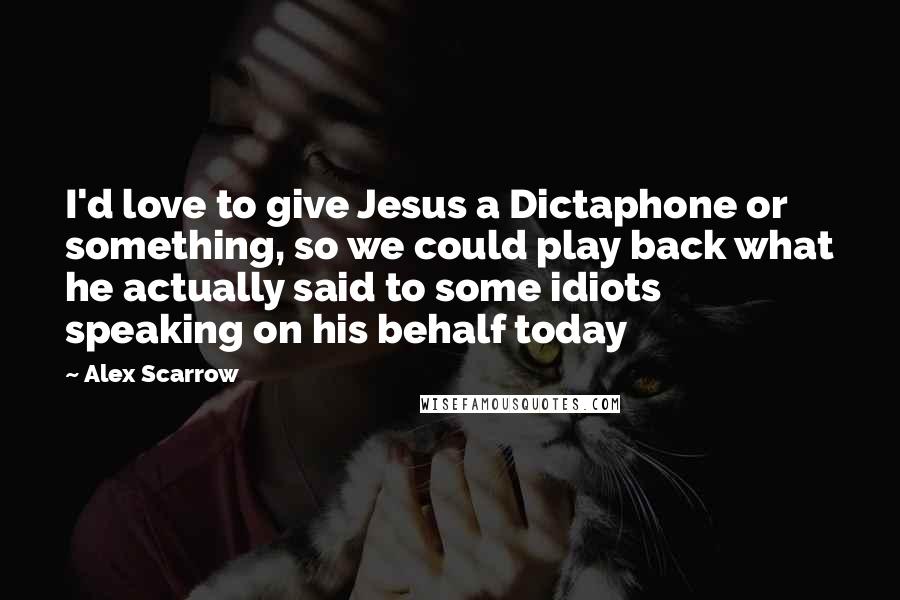 Alex Scarrow quotes: I'd love to give Jesus a Dictaphone or something, so we could play back what he actually said to some idiots speaking on his behalf today