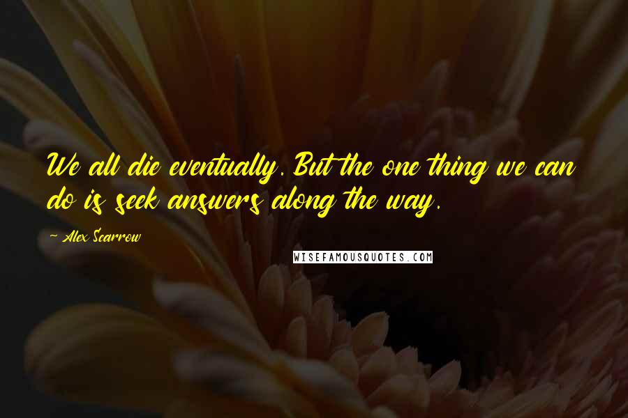 Alex Scarrow quotes: We all die eventually. But the one thing we can do is seek answers along the way.