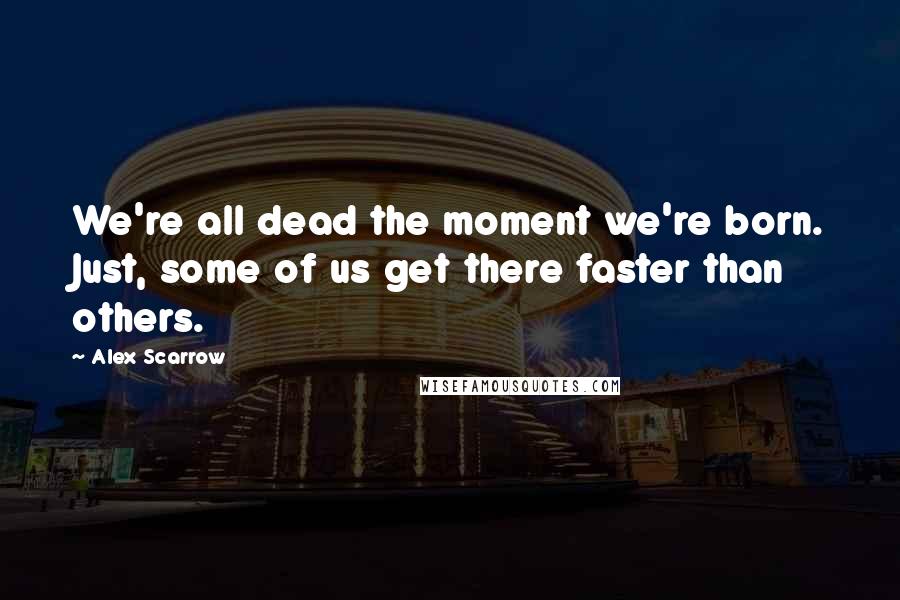 Alex Scarrow quotes: We're all dead the moment we're born. Just, some of us get there faster than others.
