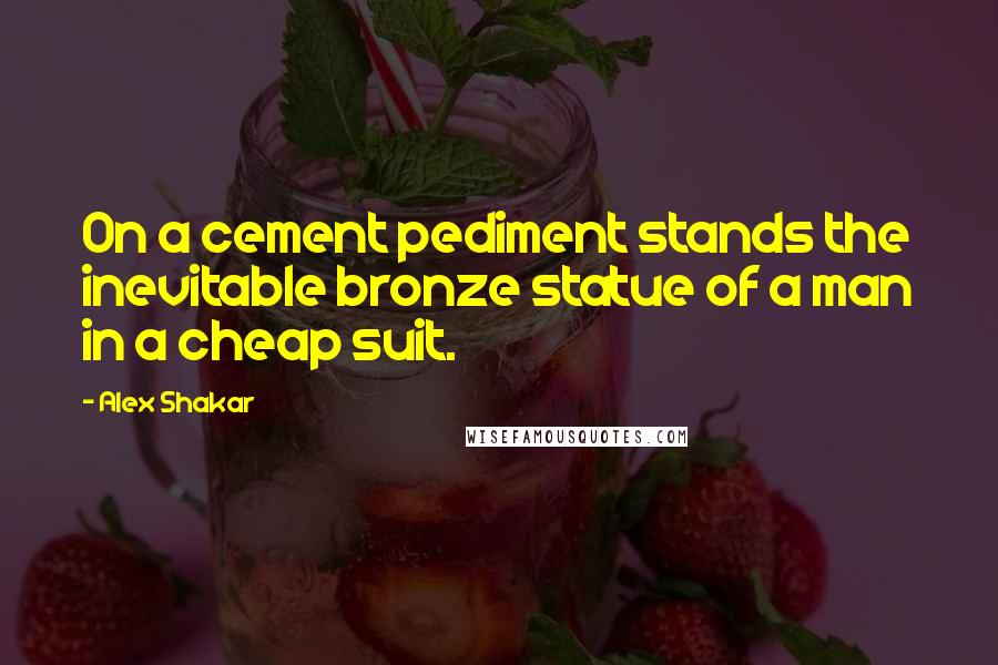 Alex Shakar quotes: On a cement pediment stands the inevitable bronze statue of a man in a cheap suit.