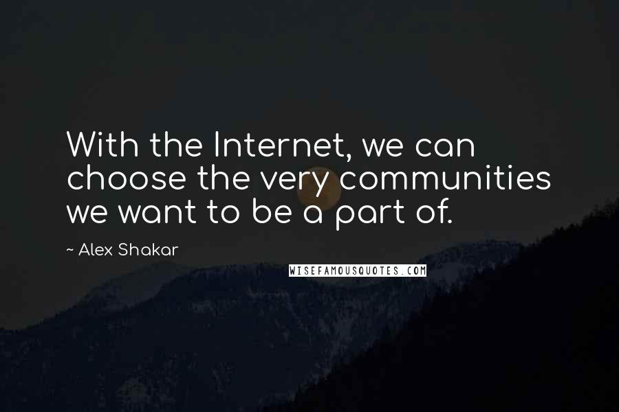 Alex Shakar quotes: With the Internet, we can choose the very communities we want to be a part of.