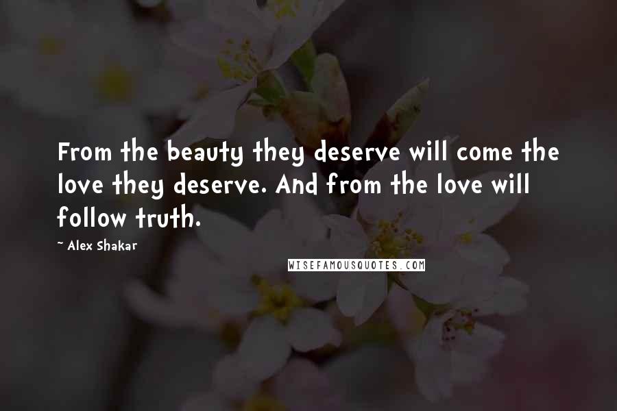 Alex Shakar quotes: From the beauty they deserve will come the love they deserve. And from the love will follow truth.