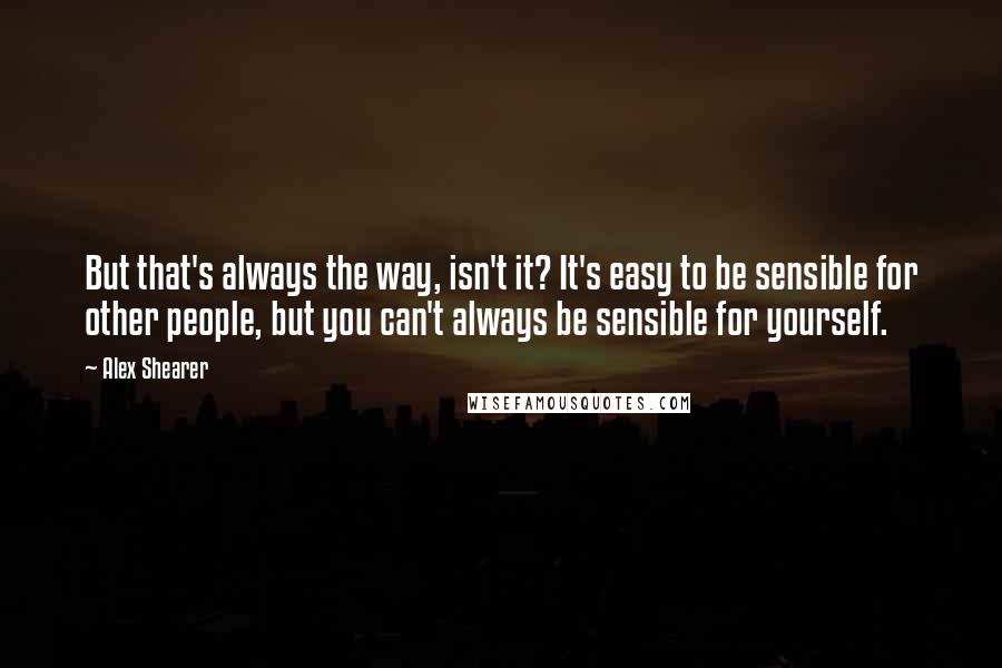 Alex Shearer quotes: But that's always the way, isn't it? It's easy to be sensible for other people, but you can't always be sensible for yourself.
