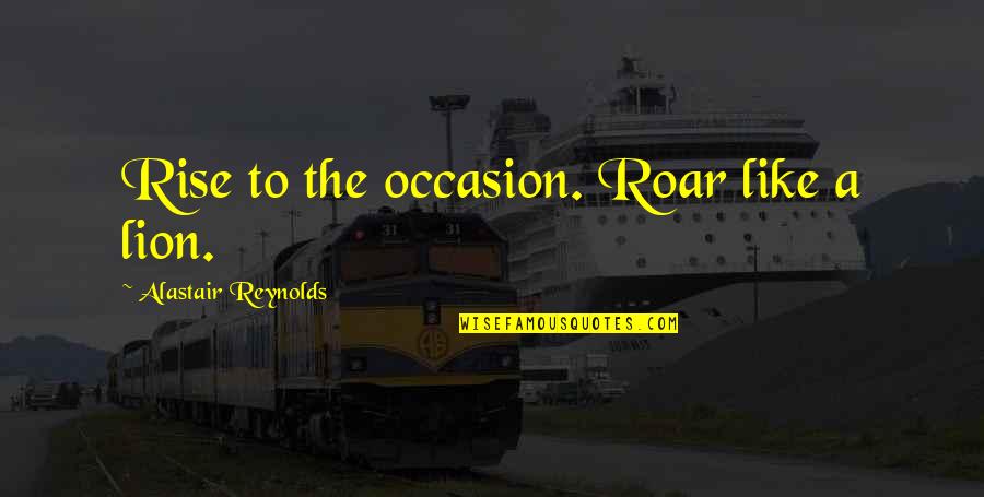Alex Sheen Quotes By Alastair Reynolds: Rise to the occasion. Roar like a lion.