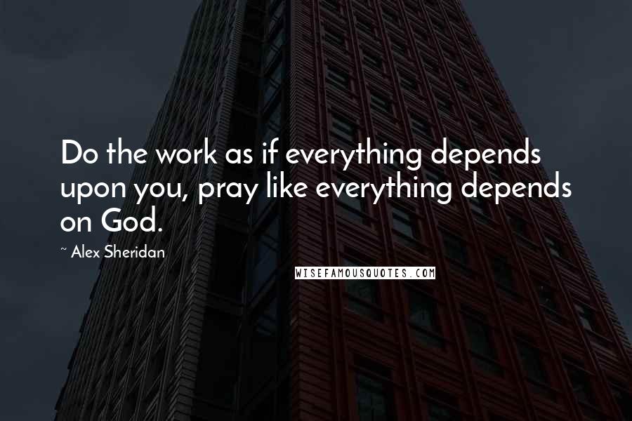 Alex Sheridan quotes: Do the work as if everything depends upon you, pray like everything depends on God.