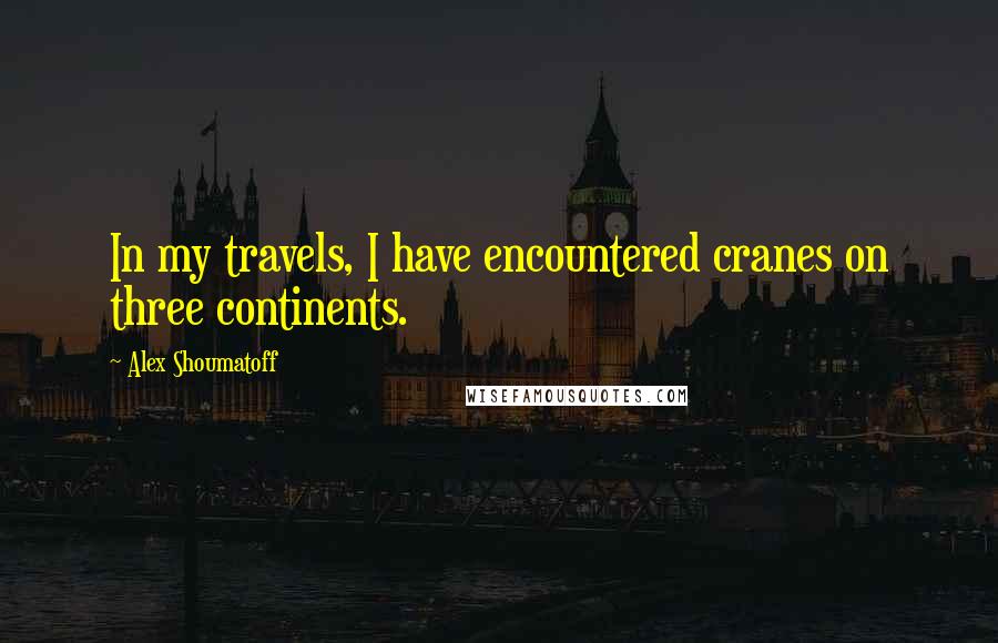 Alex Shoumatoff quotes: In my travels, I have encountered cranes on three continents.