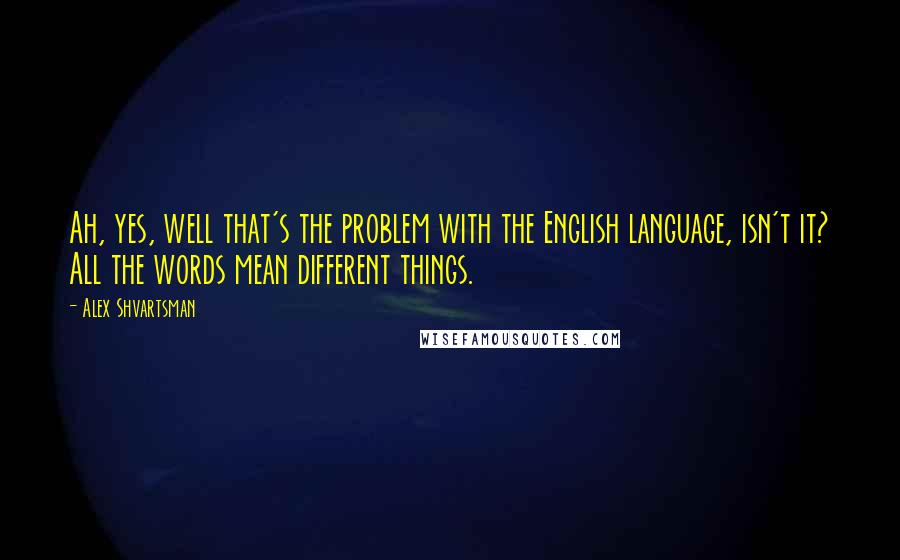 Alex Shvartsman quotes: Ah, yes, well that's the problem with the English language, isn't it? All the words mean different things.