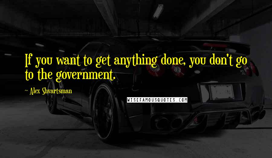 Alex Shvartsman quotes: If you want to get anything done, you don't go to the government.