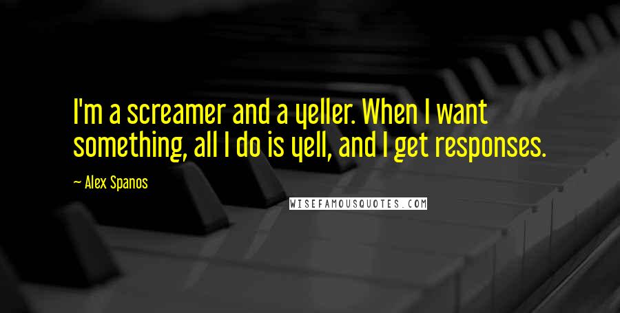 Alex Spanos quotes: I'm a screamer and a yeller. When I want something, all I do is yell, and I get responses.