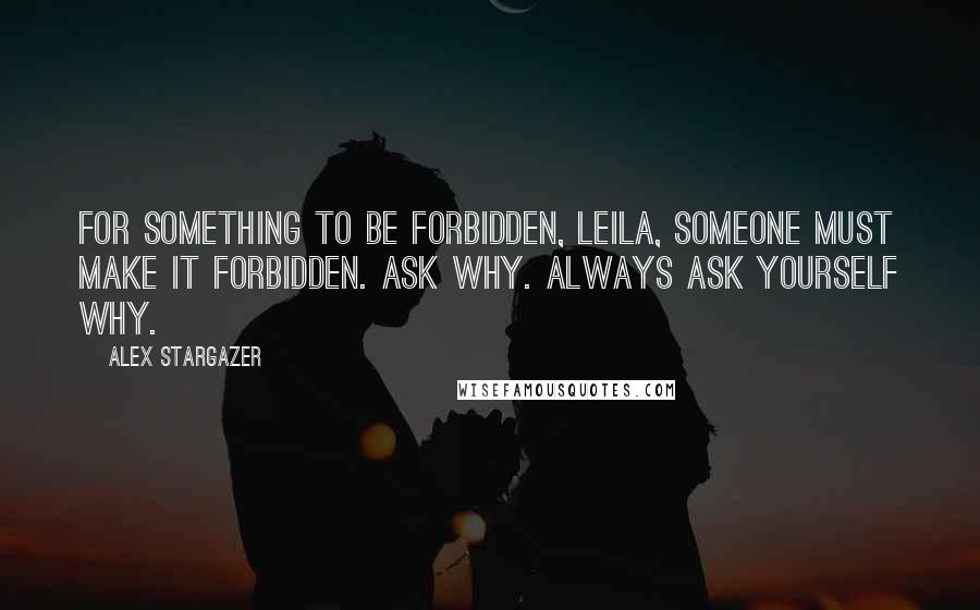Alex Stargazer quotes: For something to be forbidden, Leila, someone must make it forbidden. Ask why. Always ask yourself why. Alex Stargazer quotes: For something to be forbidden, Leila, someone must make it forbidden. Ask why. Always ask yourself why.