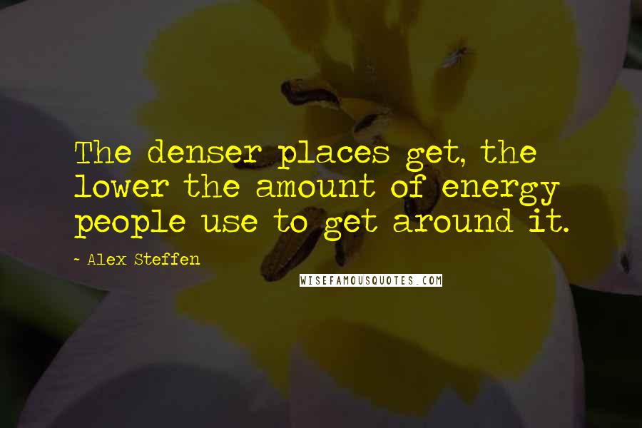 Alex Steffen quotes: The denser places get, the lower the amount of energy people use to get around it.