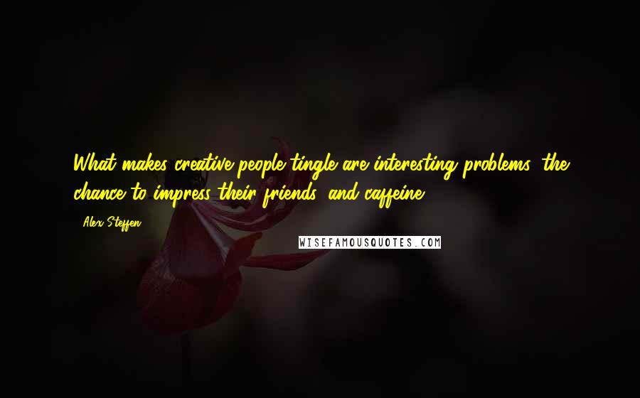 Alex Steffen quotes: What makes creative people tingle are interesting problems, the chance to impress their friends, and caffeine.