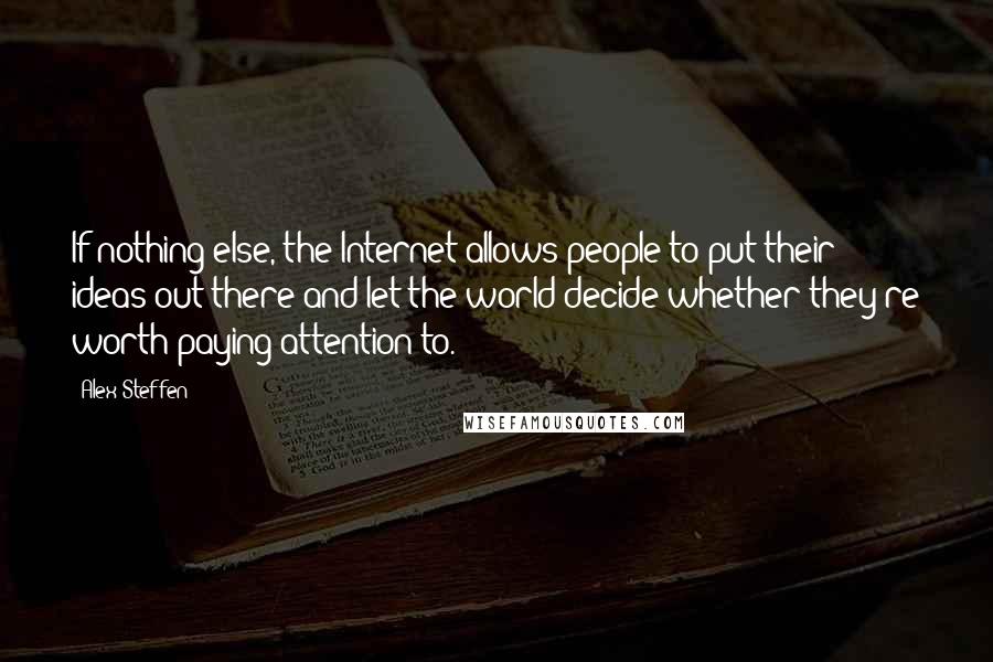 Alex Steffen quotes: If nothing else, the Internet allows people to put their ideas out there and let the world decide whether they're worth paying attention to.