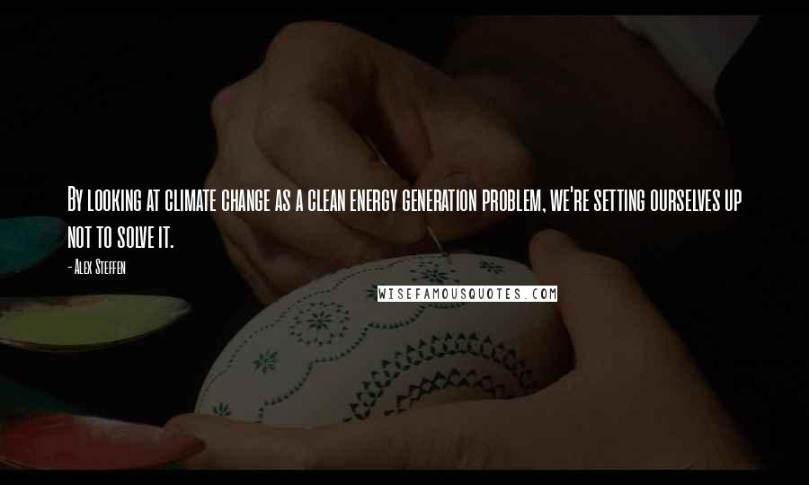 Alex Steffen quotes: By looking at climate change as a clean energy generation problem, we're setting ourselves up not to solve it.