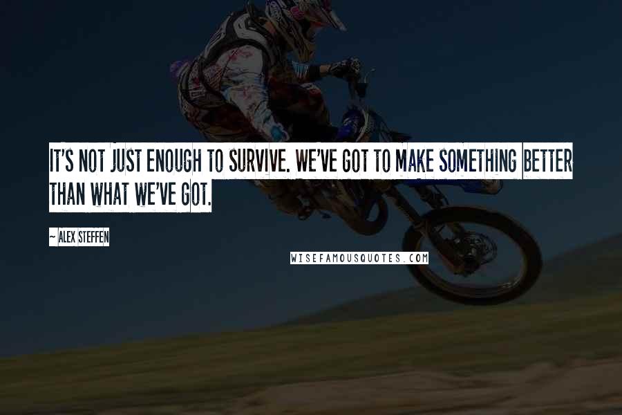 Alex Steffen quotes: It's not just enough to survive. We've got to make something better than what we've got.