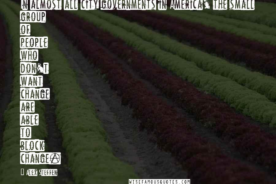 Alex Steffen quotes: In almost all city governments in America, the small group of people who don't want change are able to block change.