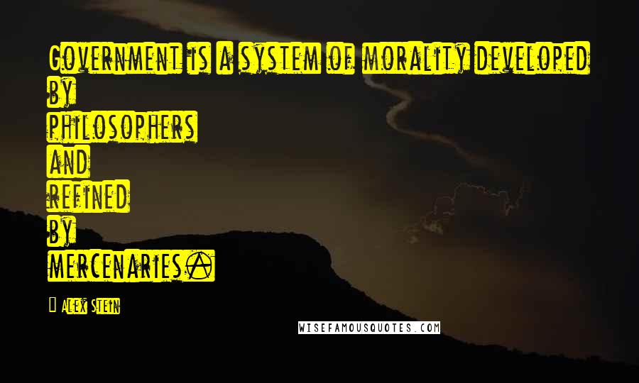 Alex Stein quotes: Government is a system of morality developed by philosophers and refined by mercenaries.