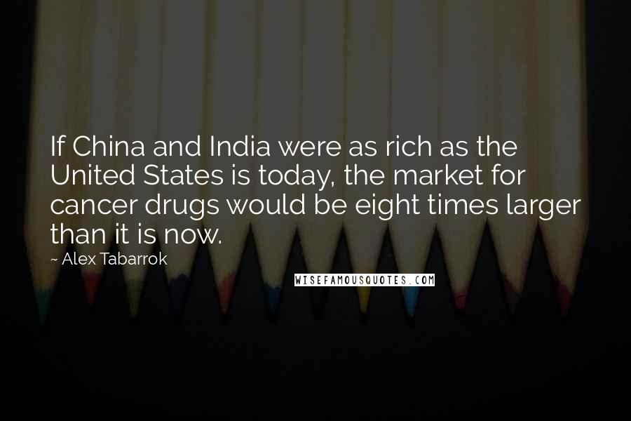 Alex Tabarrok quotes: If China and India were as rich as the United States is today, the market for cancer drugs would be eight times larger than it is now.