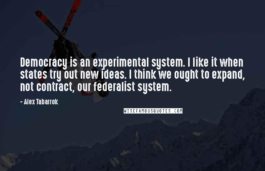 Alex Tabarrok quotes: Democracy is an experimental system. I like it when states try out new ideas. I think we ought to expand, not contract, our federalist system.