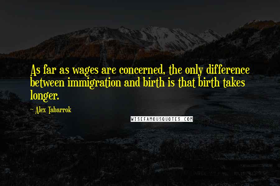 Alex Tabarrok quotes: As far as wages are concerned, the only difference between immigration and birth is that birth takes longer.