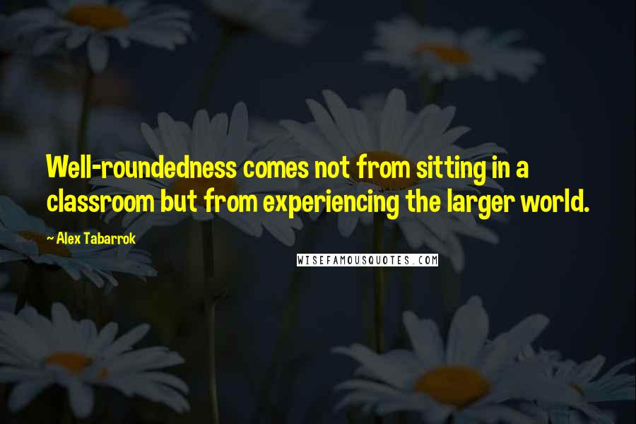 Alex Tabarrok quotes: Well-roundedness comes not from sitting in a classroom but from experiencing the larger world.