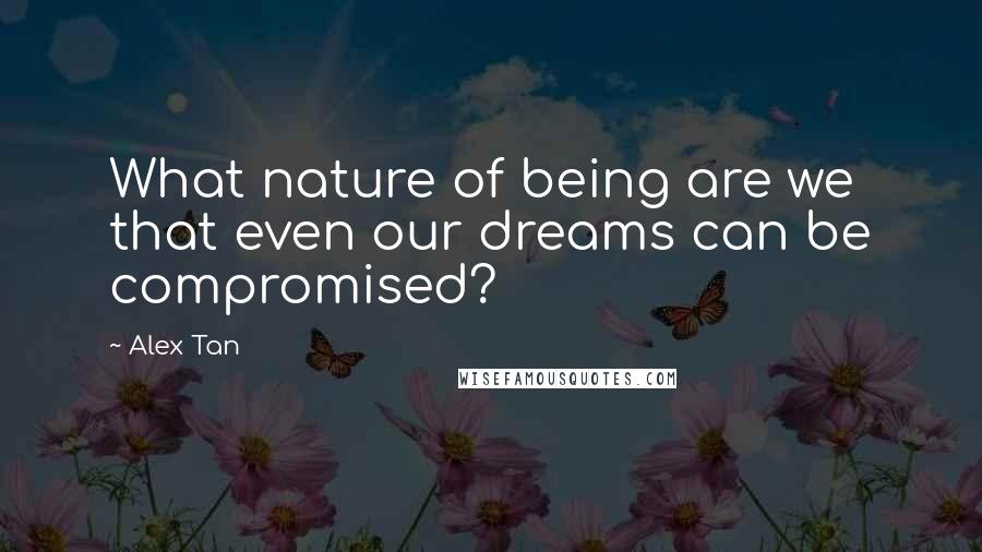 Alex Tan quotes: What nature of being are we that even our dreams can be compromised?