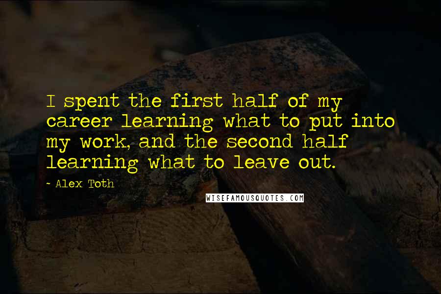 Alex Toth quotes: I spent the first half of my career learning what to put into my work, and the second half learning what to leave out. Alex Toth quotes: I spent the first half of my career learning what to put into my work, and the second half learning what to leave out.