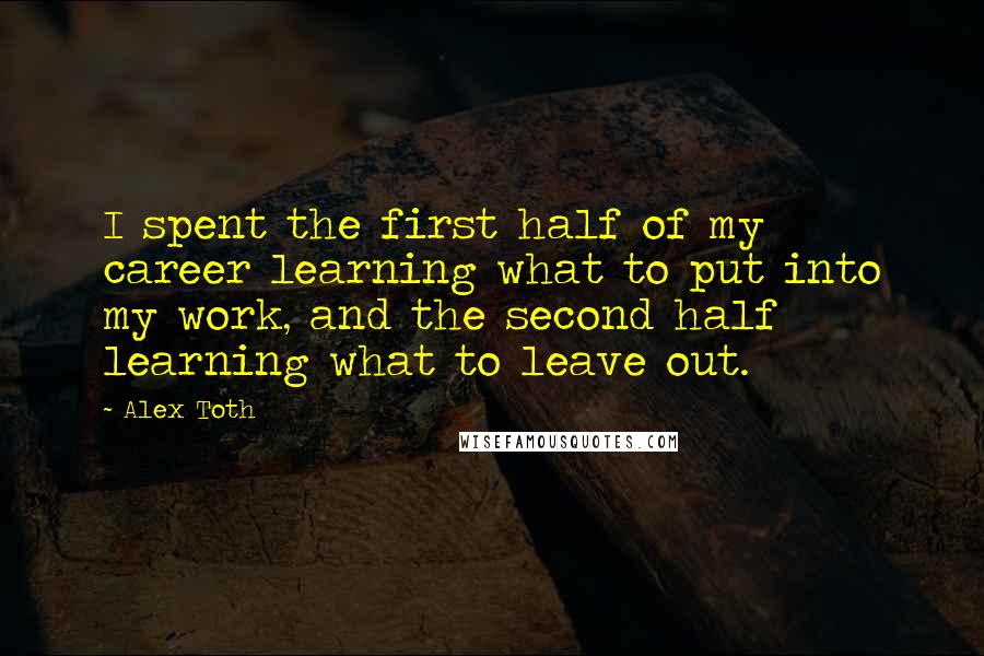 Alex Toth quotes: I spent the first half of my career learning what to put into my work, and the second half learning what to leave out.