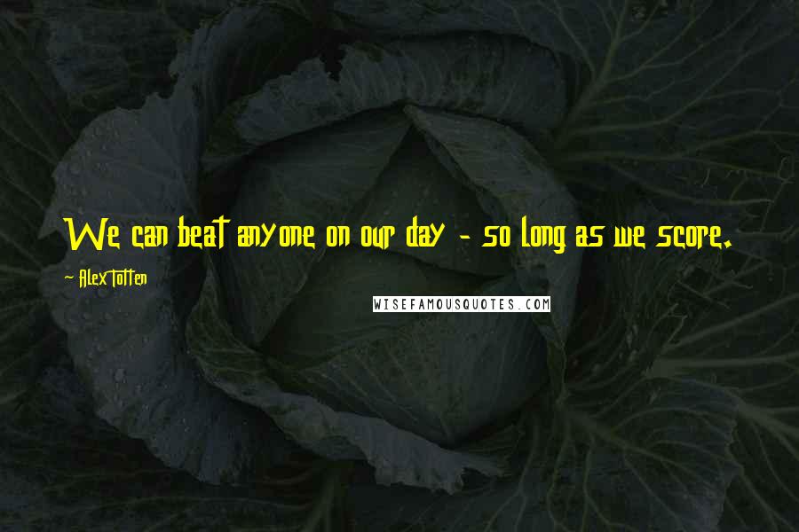 Alex Totten quotes: We can beat anyone on our day - so long as we score.