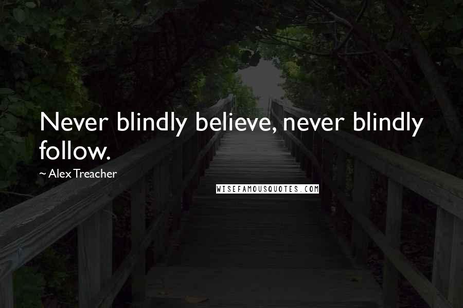 Alex Treacher quotes: Never blindly believe, never blindly follow.